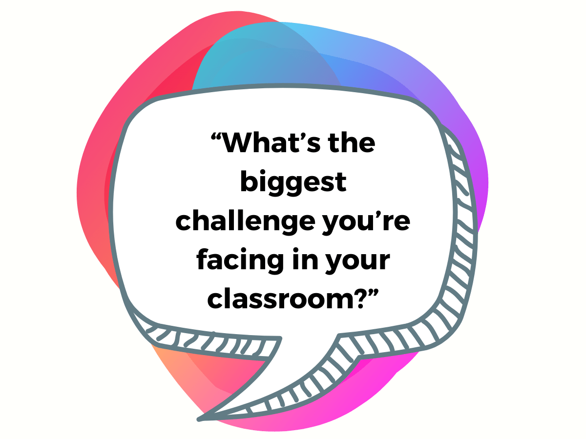 What’s the biggest challenge you’re facing in your classroom speechbubble